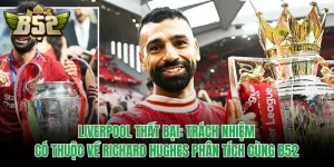 Liverpool Thất Bại: Trách Nhiệm Có Thuộc Về Richard Hughes Phân Tích Cùng B52