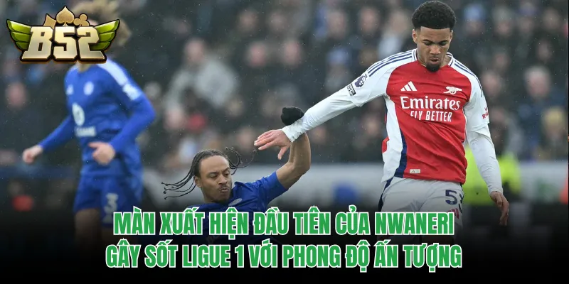 Màn xuất hiện đầu tiên của Nwaneri gây sốt Ligue 1 với phong độ ấn tượng