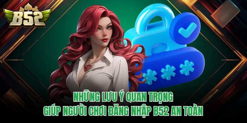 Những lưu ý quan trọng giúp người chơi đăng nhập B52 an toàn