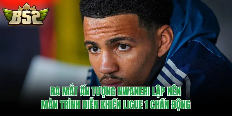 Ra mắt ấn tượng Nwaneri lập nên màn trình diễn khiến Ligue 1 chấn động