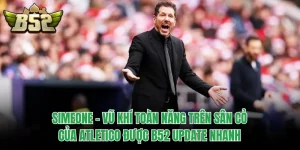 Simeone - Vũ Khí Toàn Năng Trên Sân Cỏ Của Atletico Được B52 Update Nhanh