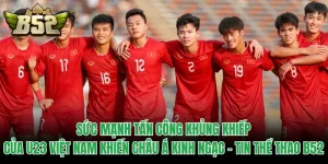 Sức Mạnh Tấn Công Khủng Khiếp Của U23 Việt Nam Khiến Châu Á Kinh Ngạc - Tin Thể Thao B52