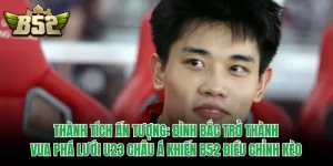 Thành Tích Ấn Tượng: Đình Bắc Trở Thành Vua Phá Lưới U23 Châu Á Khiến B52 Điều Chỉnh Kèo