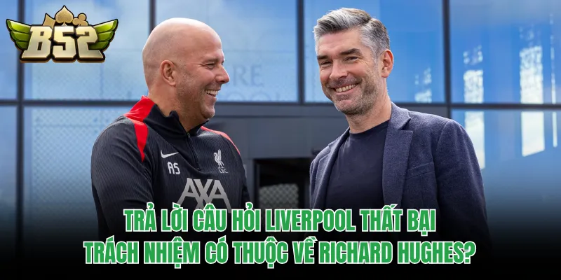 Trả lời câu hỏi Liverpool thất bại: Trách nhiệm có thuộc về Richard Hughes?
