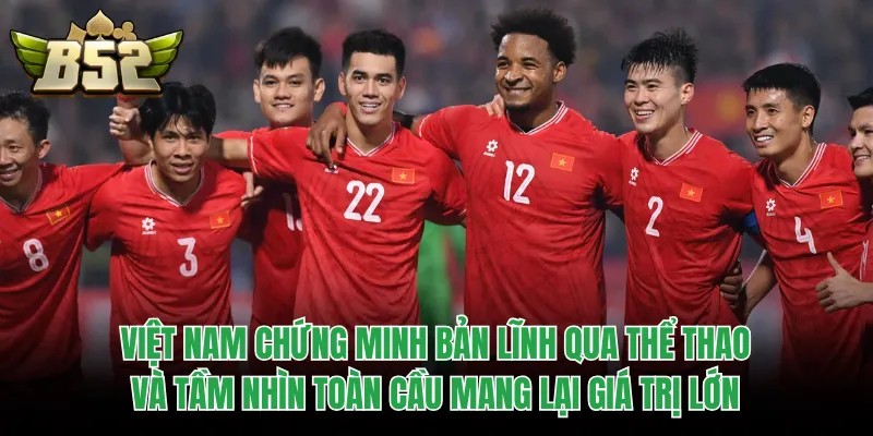 Việt Nam chứng minh bản lĩnh qua thể thao và tầm nhìn toàn cầu mang lại giá trị lớn