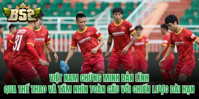 Việt Nam chứng minh bản lĩnh qua thể thao và tầm nhìn toàn cầu với chiến lược dài hạn